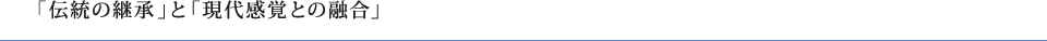 「伝統の継承」と「現代感覚との融合」