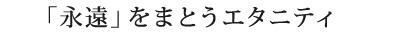 「永遠」をまとうエタニティ