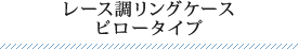 レース調リングケースピロータイプ