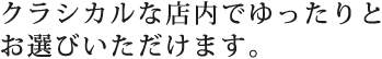 クラシカルな店内でゆったりとお選びいただけます。