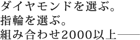 ダイヤモンドを選ぶ。指輪を選ぶ。組み合わせ2000以上――