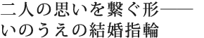 二人の思いを繋ぐ形――いのうえの結婚指輪