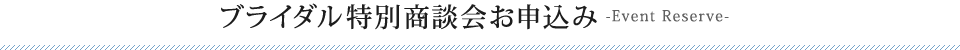 ブライダル特別商談会お申込み-Event Reserve-