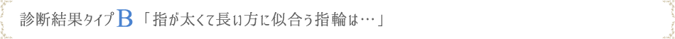 診断結果タイプB「指が太くて長い方に似合う指輪は…」