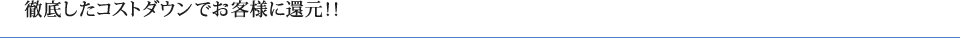 徹底したコストダウンでお客様に還元！！