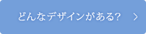 どんなデザインがある？