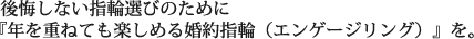 後悔しない指輪選びのために『年を重ねても楽しめる婚約指輪（エンゲージリング）』を。