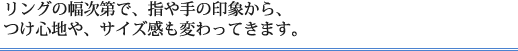 リングの幅次第で、指や手の印象から、つけ心地や、サイズ感も変わってきます。