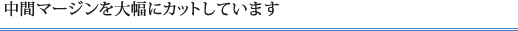 中間マージンを大幅にカットしています