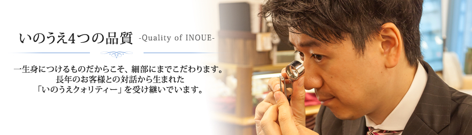 いのうえ4つの品質-Quality of INOUE-一生身につけるものだからこそ、細部にまでこだわります。長年のお客様との対話から生まれた「いのうえクォリティー」を受け継いでいます。