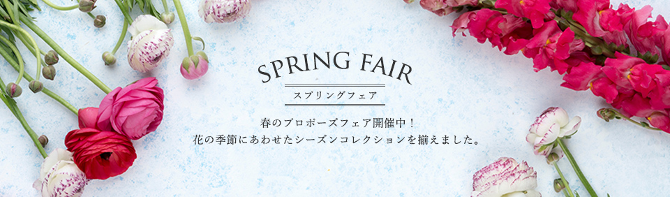 スプリングフェア 春のプロポーズフェア開催中!花の季節に合わせたシーズンコレクションを揃えました。
