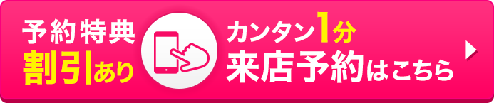 予約特典割引あり 来店予約はこちら