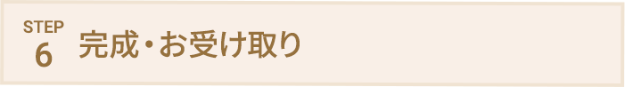 STEP6 完成・お受け取り