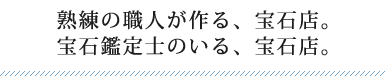 熟練の職人が作る、宝石店。宝石鑑定士のいる、宝石店。