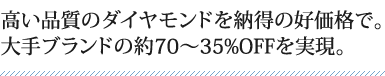 高い品質のダイヤモンドを納得の好価格で。大手ブランドの約70〜35%OFFを実現。